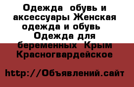 Одежда, обувь и аксессуары Женская одежда и обувь - Одежда для беременных. Крым,Красногвардейское